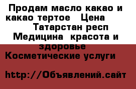 Продам масло какао и какао тертое › Цена ­ 1 000 - Татарстан респ. Медицина, красота и здоровье » Косметические услуги   